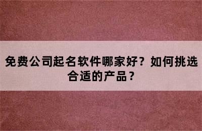 免费公司起名软件哪家好？如何挑选合适的产品？