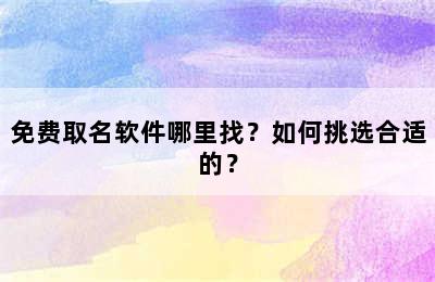 免费取名软件哪里找？如何挑选合适的？