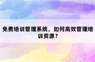 免费培训管理系统，如何高效管理培训资源？