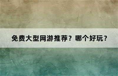 免费大型网游推荐？哪个好玩？