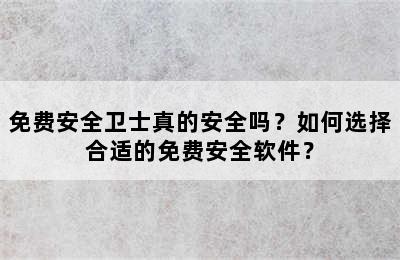 免费安全卫士真的安全吗？如何选择合适的免费安全软件？