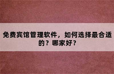 免费宾馆管理软件，如何选择最合适的？哪家好？