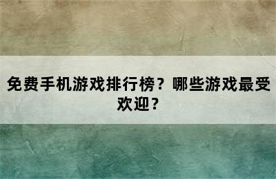 免费手机游戏排行榜？哪些游戏最受欢迎？