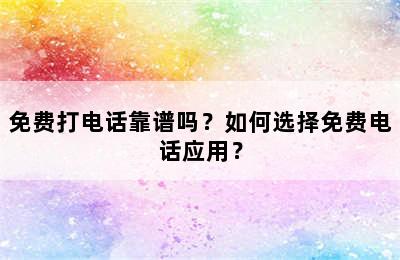 免费打电话靠谱吗？如何选择免费电话应用？