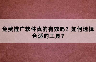 免费推广软件真的有效吗？如何选择合适的工具？