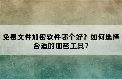 免费文件加密软件哪个好？如何选择合适的加密工具？