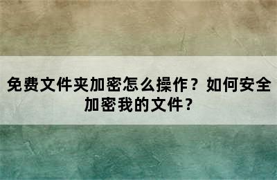 免费文件夹加密怎么操作？如何安全加密我的文件？