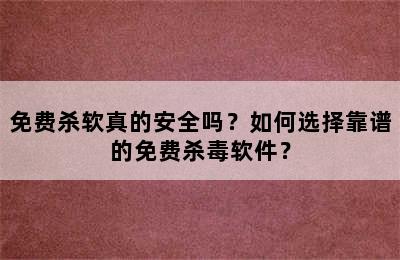 免费杀软真的安全吗？如何选择靠谱的免费杀毒软件？