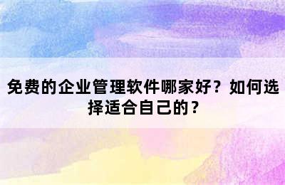 免费的企业管理软件哪家好？如何选择适合自己的？