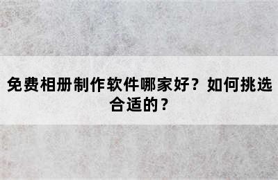 免费相册制作软件哪家好？如何挑选合适的？