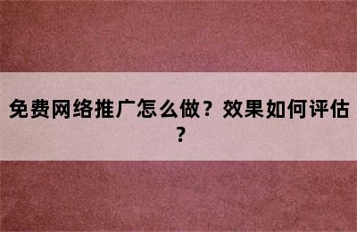 免费网络推广怎么做？效果如何评估？