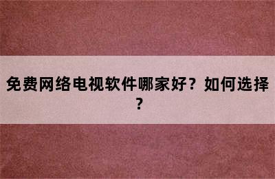 免费网络电视软件哪家好？如何选择？