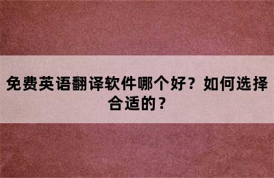 免费英语翻译软件哪个好？如何选择合适的？