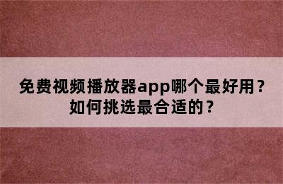 免费视频播放器app哪个最好用？如何挑选最合适的？