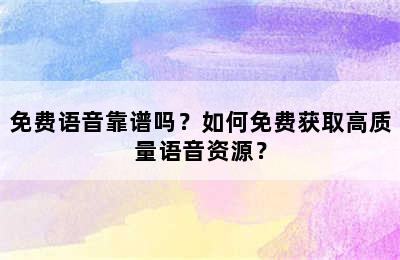 免费语音靠谱吗？如何免费获取高质量语音资源？