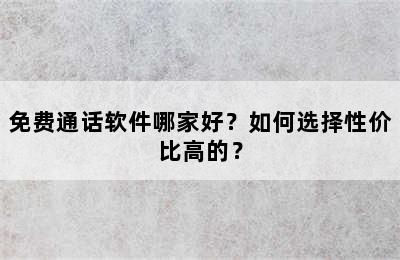 免费通话软件哪家好？如何选择性价比高的？