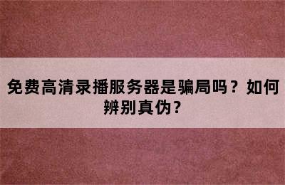 免费高清录播服务器是骗局吗？如何辨别真伪？