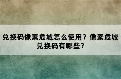 兑换码像素危城怎么使用？像素危城兑换码有哪些？