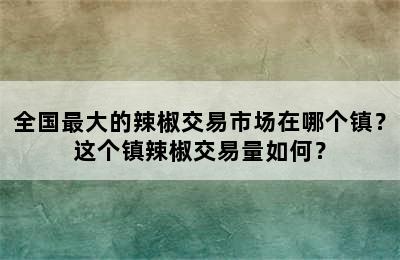 全国最大的辣椒交易市场在哪个镇？这个镇辣椒交易量如何？