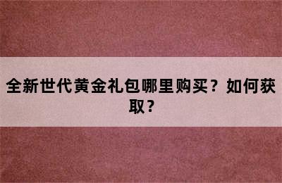 全新世代黄金礼包哪里购买？如何获取？