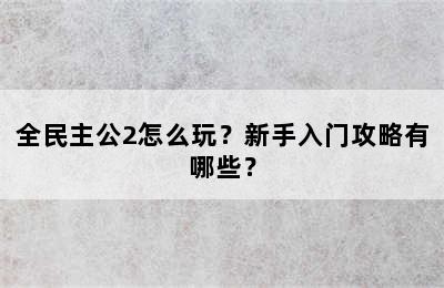 全民主公2怎么玩？新手入门攻略有哪些？