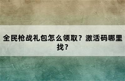 全民枪战礼包怎么领取？激活码哪里找？