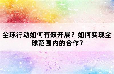 全球行动如何有效开展？如何实现全球范围内的合作？