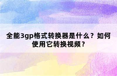 全能3gp格式转换器是什么？如何使用它转换视频？