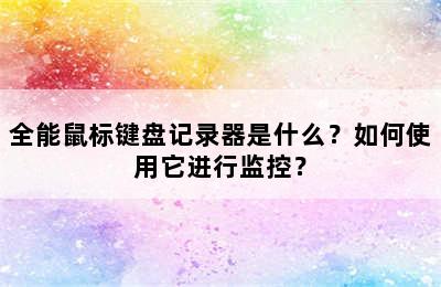 全能鼠标键盘记录器是什么？如何使用它进行监控？