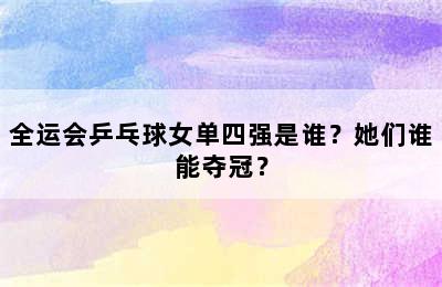 全运会乒乓球女单四强是谁？她们谁能夺冠？