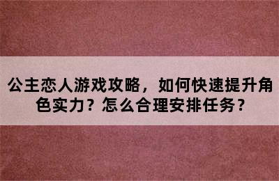 公主恋人游戏攻略，如何快速提升角色实力？怎么合理安排任务？