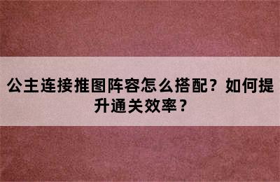 公主连接推图阵容怎么搭配？如何提升通关效率？