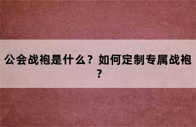 公会战袍是什么？如何定制专属战袍？