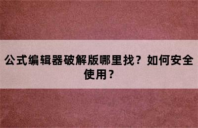 公式编辑器破解版哪里找？如何安全使用？