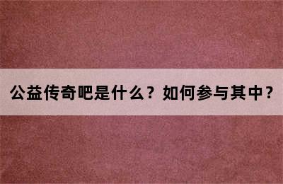 公益传奇吧是什么？如何参与其中？