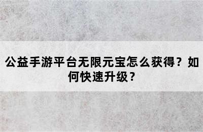 公益手游平台无限元宝怎么获得？如何快速升级？