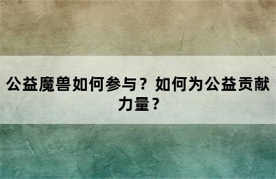 公益魔兽如何参与？如何为公益贡献力量？