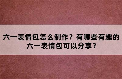 六一表情包怎么制作？有哪些有趣的六一表情包可以分享？