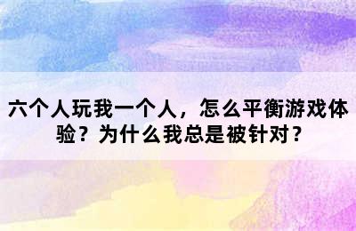 六个人玩我一个人，怎么平衡游戏体验？为什么我总是被针对？