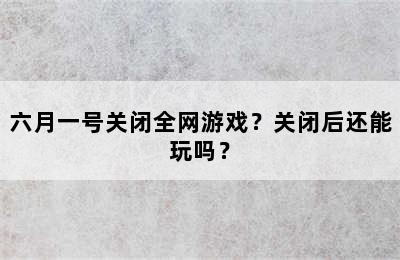 六月一号关闭全网游戏？关闭后还能玩吗？