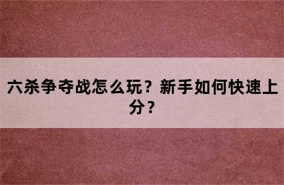 六杀争夺战怎么玩？新手如何快速上分？