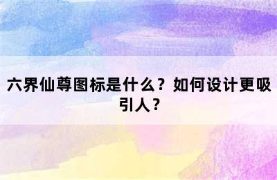 六界仙尊图标是什么？如何设计更吸引人？