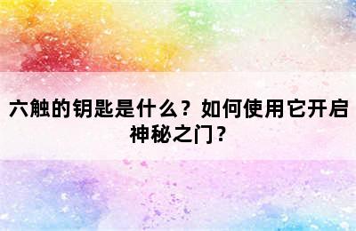 六触的钥匙是什么？如何使用它开启神秘之门？