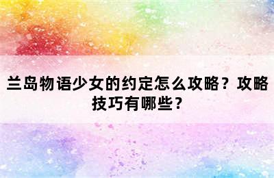 兰岛物语少女的约定怎么攻略？攻略技巧有哪些？