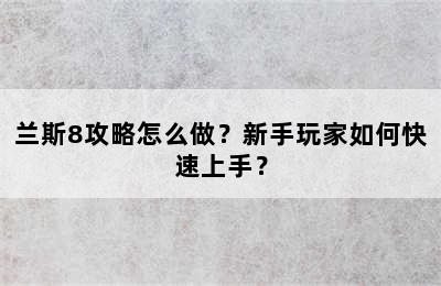 兰斯8攻略怎么做？新手玩家如何快速上手？