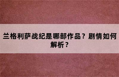 兰格利萨战纪是哪部作品？剧情如何解析？