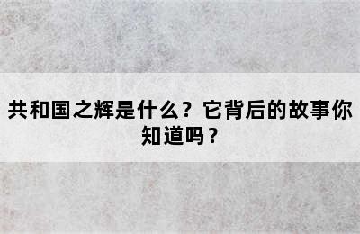 共和国之辉是什么？它背后的故事你知道吗？