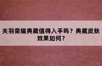 关羽荣耀典藏值得入手吗？典藏皮肤效果如何？