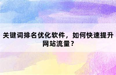 关键词排名优化软件，如何快速提升网站流量？