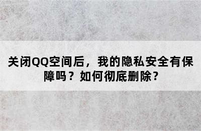 关闭QQ空间后，我的隐私安全有保障吗？如何彻底删除？